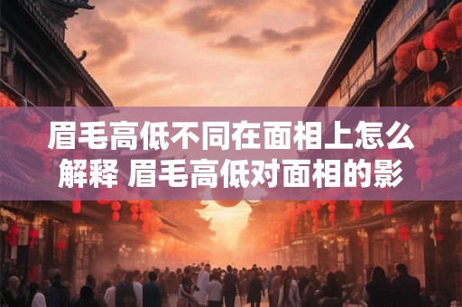 眉毛高低不同在面相上怎么解释 眉毛高低对面相的影响是什么