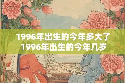 1996年出生的今年多大了 1996年出生的今年几岁