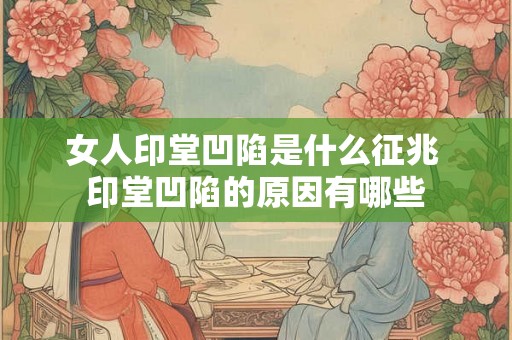 女人印堂凹陷是什么征兆 印堂凹陷的原因有哪些