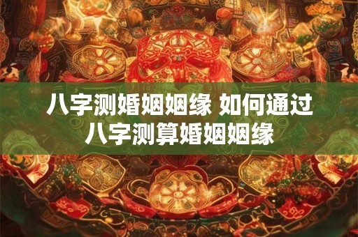 八字测婚姻姻缘 如何通过八字测算婚姻姻缘
