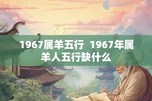 1967属羊五行  1967年属羊人五行缺什么