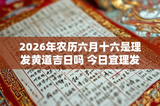 2026年农历六月十六是理发黄道吉日吗 今日宜理发不
