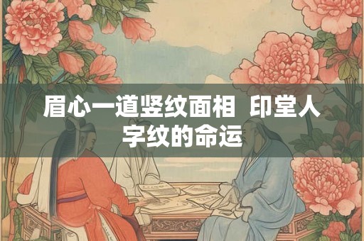 眉心一道竖纹面相 印堂人字纹的命运 眉心一道竖纹面相 印堂人字纹的命运