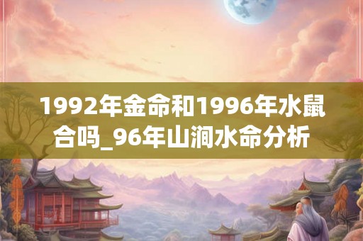 1992年金命和1996年水鼠合吗_96年山涧水命分析