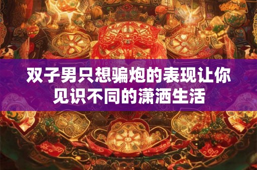 双子男只想骗炮的表现让你见识不同的潇洒生活 双子男只想骗炮的表现让你见识不同的潇洒生活