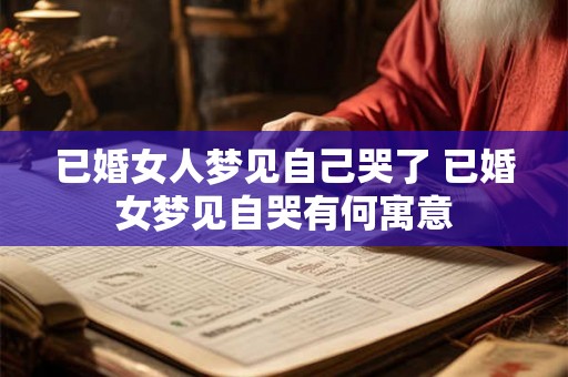 已婚女人梦见自己哭了 已婚女梦见自哭有何寓意 已婚女人梦见自己哭了 已婚女梦见自哭有何寓意