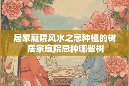 居家庭院风水之忌种植的树 居家庭院忌种哪些树 居家庭院风水之忌种植的树 居家庭院忌种哪些树