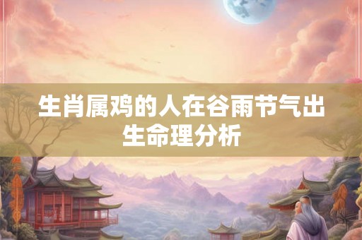 生肖属鸡的人在谷雨节气出生命理分析