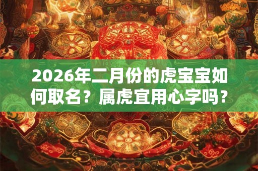2026年二月份的虎宝宝如何取名？属虎宜用心字吗？