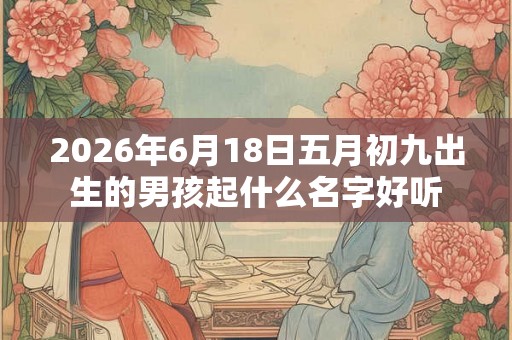 2026年6月18日五月初九出生的男孩起什么名字好听