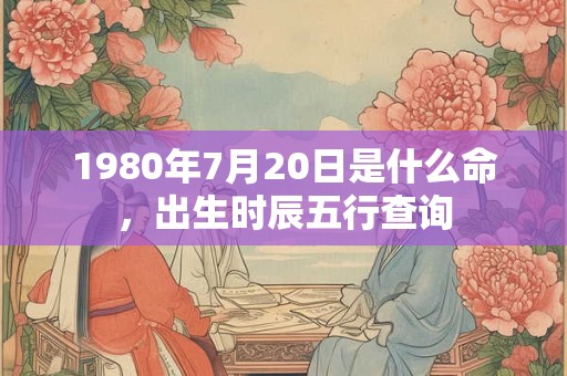 1980年7月20日是什么命，出生时辰五行查询