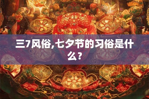 三7风俗,七夕节的习俗是什么？