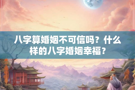 八字算婚姻不可信吗？什么样的八字婚姻幸福？