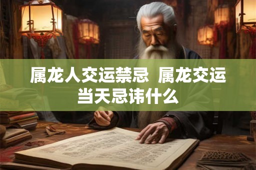 属龙人交运禁忌  属龙交运当天忌讳什么
