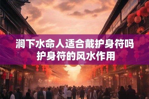涧下水命人适合戴护身符吗 护身符的风水作用