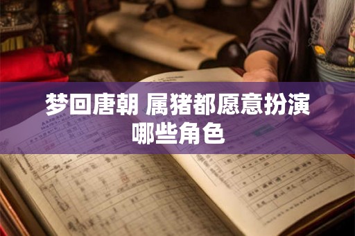 梦回唐朝 属猪都愿意扮演哪些角色