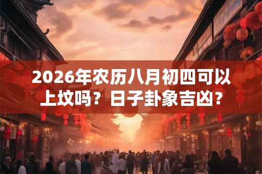 2026年农历八月初四可以上坟吗?日子卦象吉凶? 2026年农历八月初四可以上坟吗?日子卦象吉凶?