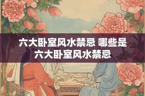 六大卧室风水禁忌 哪些是六大卧室风水禁忌