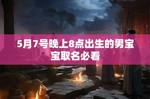 5月7号晚上8点出生的男宝宝取名必看