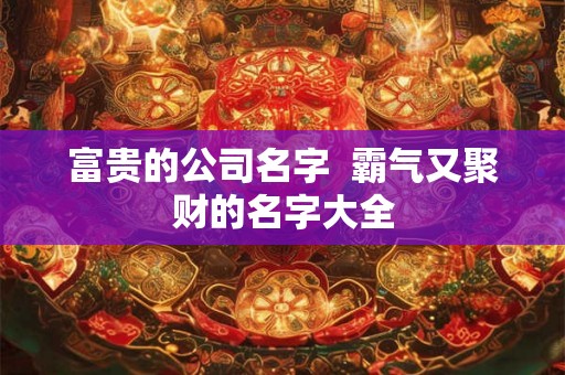 富贵的公司名字  霸气又聚财的名字大全