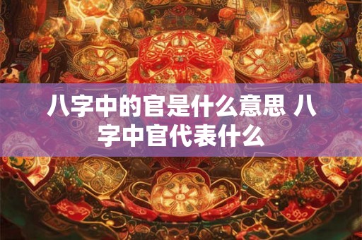 八字中的官是什么意思 八字中官代表什么