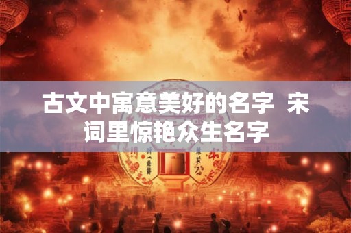 古文中寓意美好的名字  宋词里惊艳众生名字