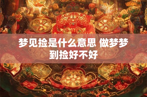 梦见捡是什么意思 做梦梦到捡好不好