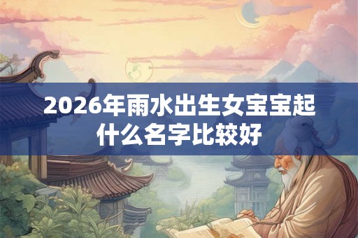2026年雨水出生女宝宝起什么名字比较好