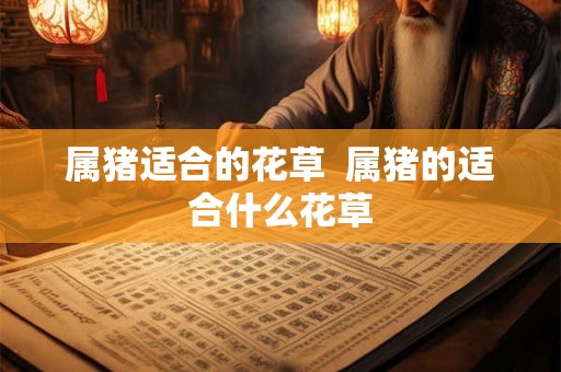 属猪适合的花草  属猪的适合什么花草