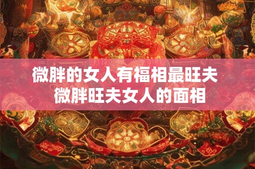 微胖的女人有福相最旺夫  微胖旺夫女人的面相