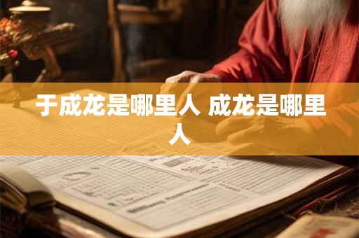 于成龙是哪里人 成龙是哪里人 于成龙是哪里人 成龙是哪里人