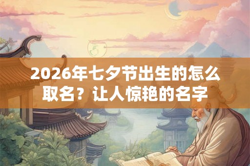 2026年七夕节出生的怎么取名？让人惊艳的名字