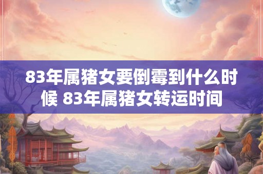 83年属猪女要倒霉到什么时候 83年属猪女转运时间