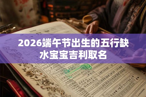 2026端午节出生的五行缺水宝宝吉利取名