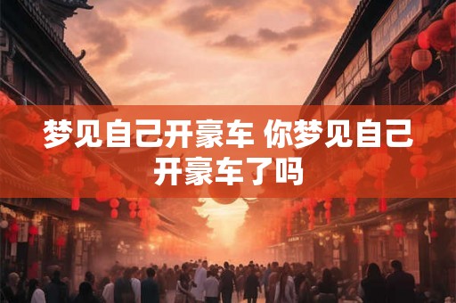 梦见自己开豪车 你梦见自己开豪车了吗