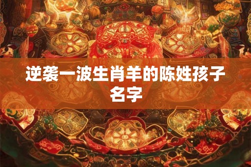 逆袭一波生肖羊的陈姓孩子名字 逆袭一波生肖羊的陈姓孩子名字
