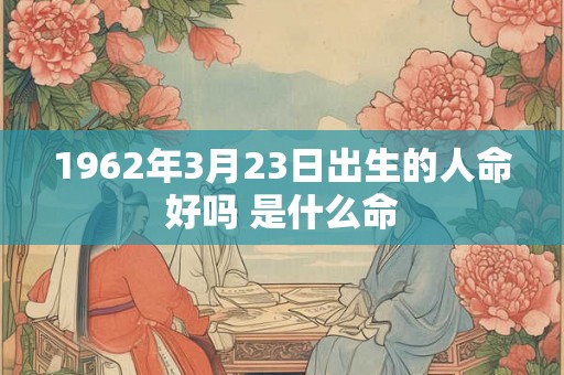 1962年3月23日出生的人命好吗 是什么命