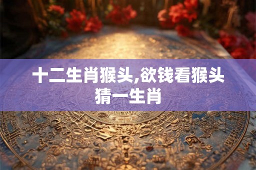 十二生肖猴头,欲钱看猴头猜一生肖