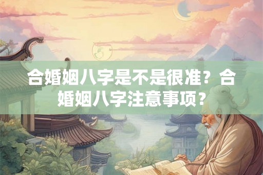 合婚姻八字是不是很准？合婚姻八字注意事项？