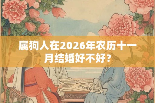 属狗人在2026年农历十一月结婚好不好? 属狗人在2026年农历十一月结婚好不好?