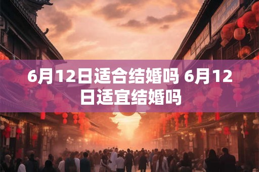 6月12日适合结婚吗 6月12日适宜结婚吗