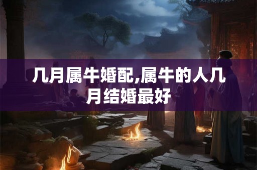 几月属牛婚配,属牛的人几月结婚最好 几月属牛婚配,属牛的人几月结婚最好