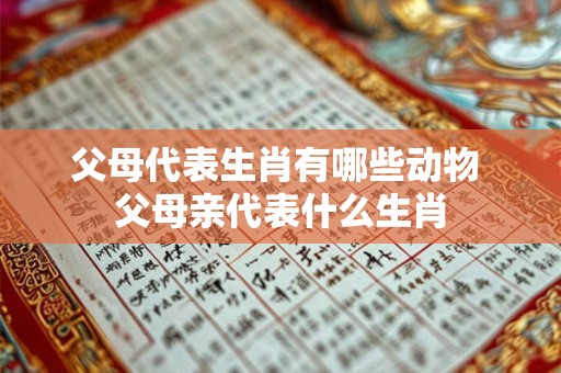 父母代表生肖有哪些动物 父母亲代表什么生肖