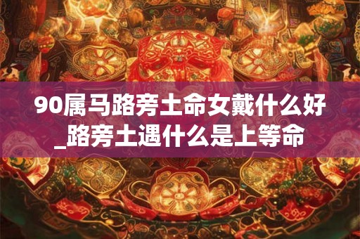 90属马路旁土命女戴什么好_路旁土遇什么是上等命