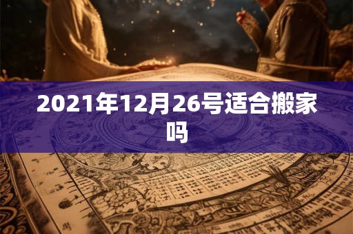 2021年12月26号适合搬家吗