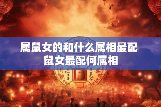 属鼠女的和什么属相最配 鼠女最配何属相