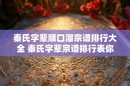 秦氏字辈顺口溜宗谱排行大全 秦氏字辈宗谱排行表你知道吗