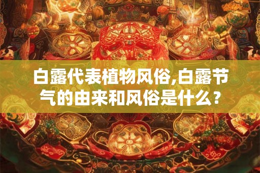 白露代表植物风俗,白露节气的由来和风俗是什么？