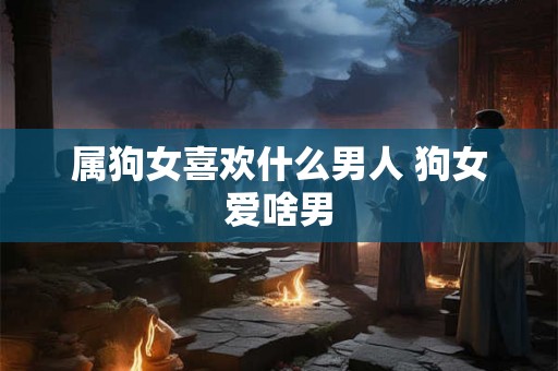 属狗女喜欢什么男人 狗女爱啥男