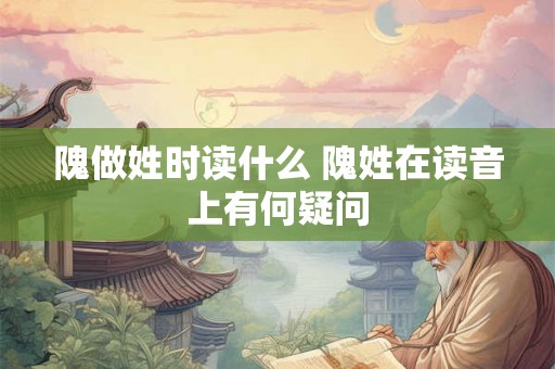 隗做姓时读什么 隗姓在读音上有何疑问